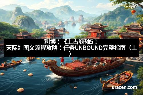 利博：《上古卷轴5：天际》图文流程攻略：任务UNBOUND完整指南（上）