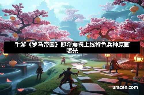 手游《罗马帝国》即将震撼上线特色兵种原画曝光